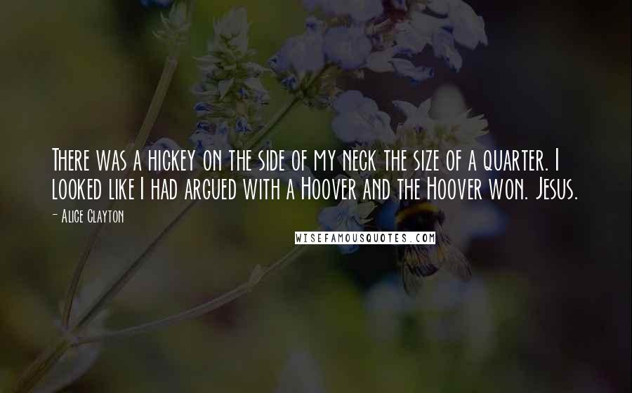 Alice Clayton Quotes: There was a hickey on the side of my neck the size of a quarter. I looked like I had argued with a Hoover and the Hoover won. Jesus.