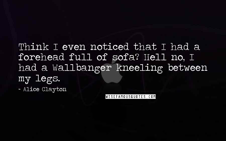 Alice Clayton Quotes: Think I even noticed that I had a forehead full of sofa? Hell no, I had a Wallbanger kneeling between my legs.