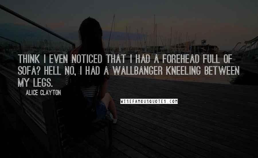 Alice Clayton Quotes: Think I even noticed that I had a forehead full of sofa? Hell no, I had a Wallbanger kneeling between my legs.