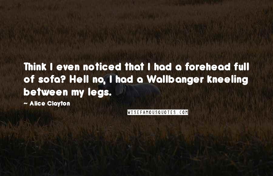 Alice Clayton Quotes: Think I even noticed that I had a forehead full of sofa? Hell no, I had a Wallbanger kneeling between my legs.
