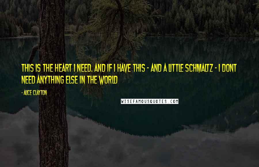 Alice Clayton Quotes: This is the heart I need. And if I have this - and a little schmaltz - I dont need anything else in the world