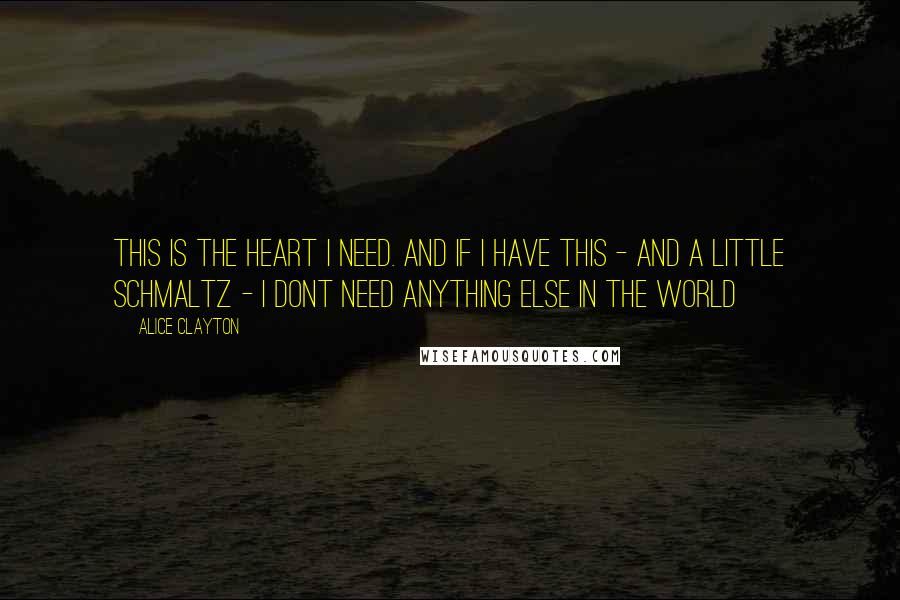 Alice Clayton Quotes: This is the heart I need. And if I have this - and a little schmaltz - I dont need anything else in the world
