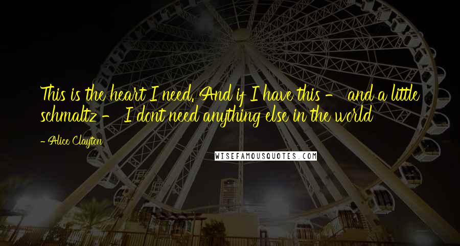 Alice Clayton Quotes: This is the heart I need. And if I have this - and a little schmaltz - I dont need anything else in the world