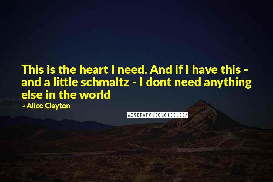 Alice Clayton Quotes: This is the heart I need. And if I have this - and a little schmaltz - I dont need anything else in the world