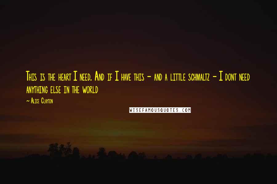 Alice Clayton Quotes: This is the heart I need. And if I have this - and a little schmaltz - I dont need anything else in the world