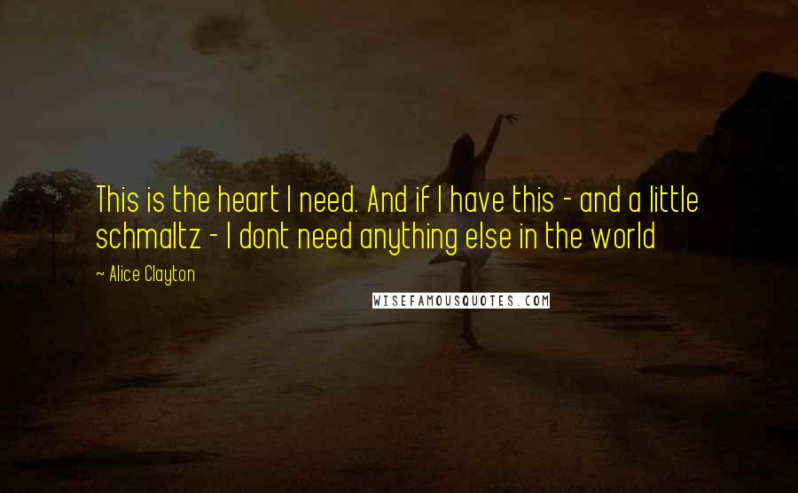 Alice Clayton Quotes: This is the heart I need. And if I have this - and a little schmaltz - I dont need anything else in the world