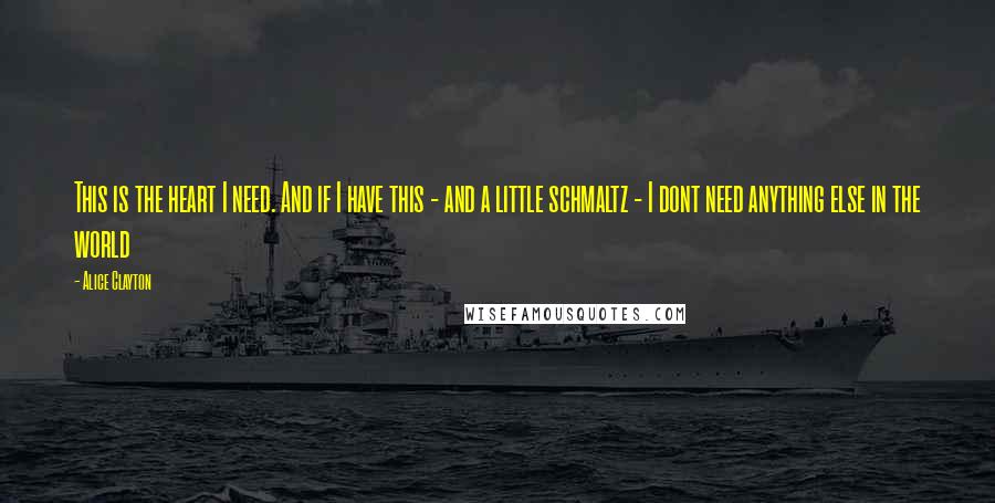 Alice Clayton Quotes: This is the heart I need. And if I have this - and a little schmaltz - I dont need anything else in the world