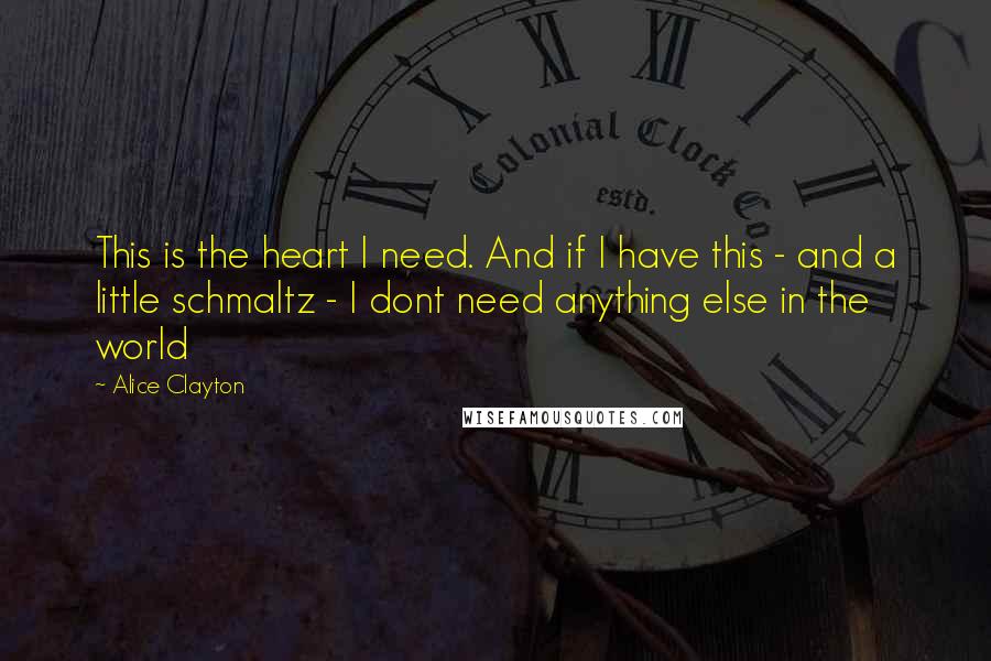 Alice Clayton Quotes: This is the heart I need. And if I have this - and a little schmaltz - I dont need anything else in the world