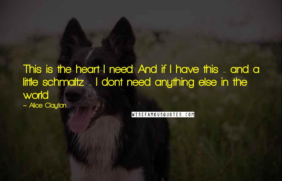 Alice Clayton Quotes: This is the heart I need. And if I have this - and a little schmaltz - I dont need anything else in the world