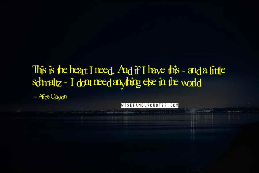 Alice Clayton Quotes: This is the heart I need. And if I have this - and a little schmaltz - I dont need anything else in the world