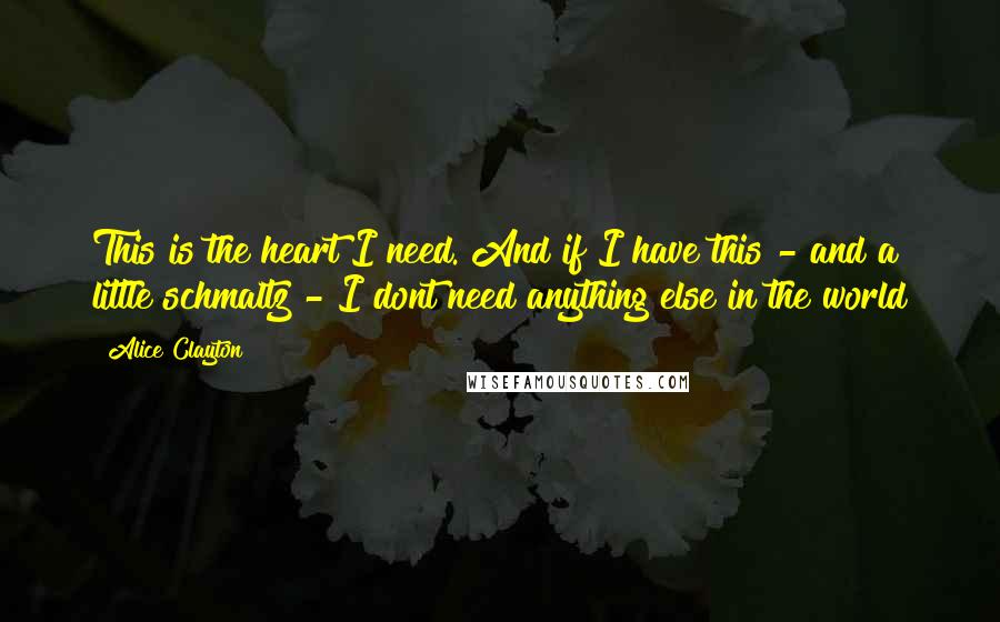 Alice Clayton Quotes: This is the heart I need. And if I have this - and a little schmaltz - I dont need anything else in the world