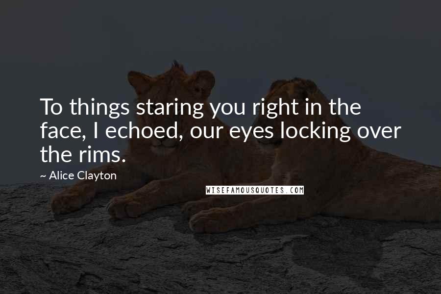 Alice Clayton Quotes: To things staring you right in the face, I echoed, our eyes locking over the rims.