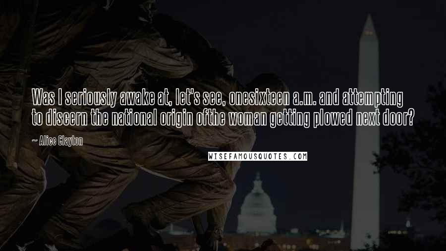 Alice Clayton Quotes: Was I seriously awake at, let's see, onesixteen a.m. and attempting to discern the national origin ofthe woman getting plowed next door?