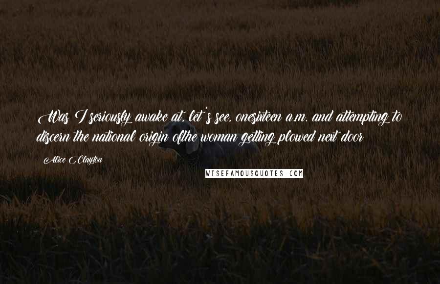 Alice Clayton Quotes: Was I seriously awake at, let's see, onesixteen a.m. and attempting to discern the national origin ofthe woman getting plowed next door?