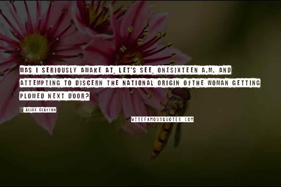 Alice Clayton Quotes: Was I seriously awake at, let's see, onesixteen a.m. and attempting to discern the national origin ofthe woman getting plowed next door?