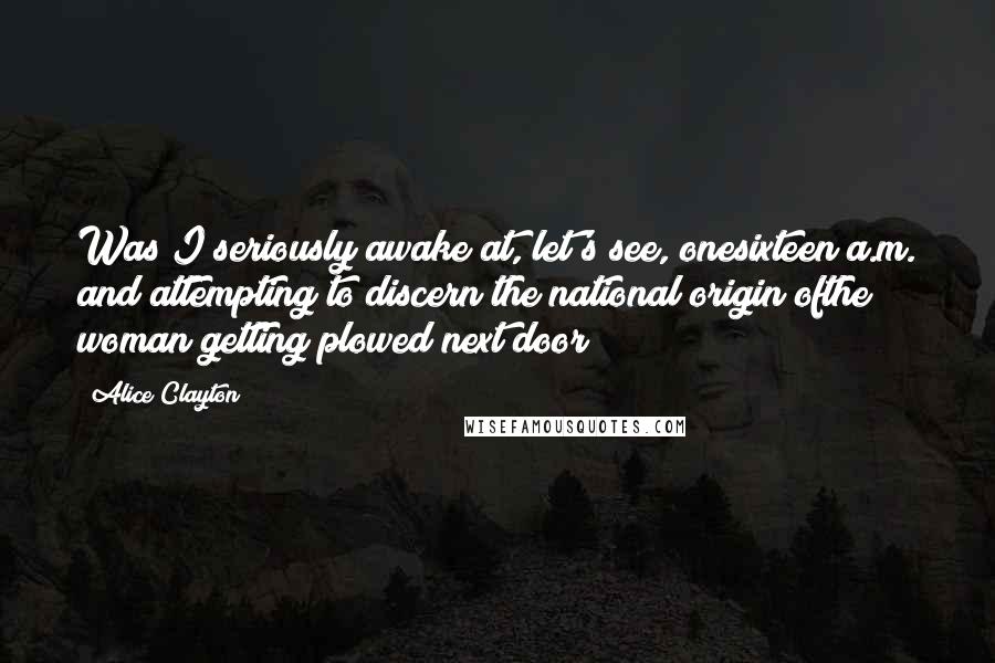Alice Clayton Quotes: Was I seriously awake at, let's see, onesixteen a.m. and attempting to discern the national origin ofthe woman getting plowed next door?