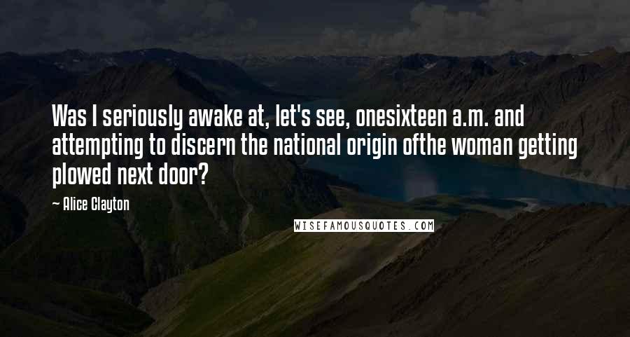 Alice Clayton Quotes: Was I seriously awake at, let's see, onesixteen a.m. and attempting to discern the national origin ofthe woman getting plowed next door?