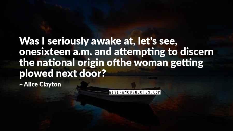 Alice Clayton Quotes: Was I seriously awake at, let's see, onesixteen a.m. and attempting to discern the national origin ofthe woman getting plowed next door?