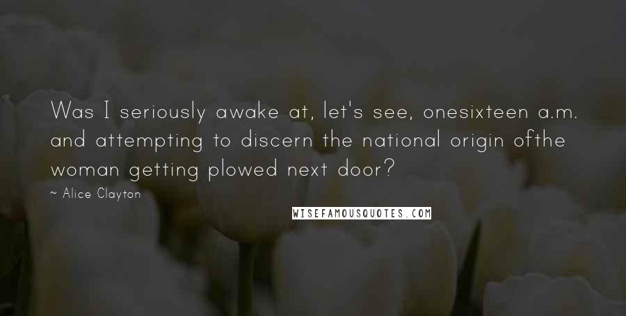 Alice Clayton Quotes: Was I seriously awake at, let's see, onesixteen a.m. and attempting to discern the national origin ofthe woman getting plowed next door?