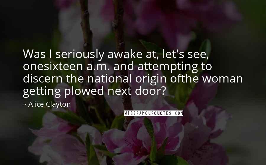 Alice Clayton Quotes: Was I seriously awake at, let's see, onesixteen a.m. and attempting to discern the national origin ofthe woman getting plowed next door?