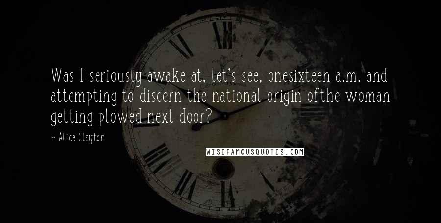 Alice Clayton Quotes: Was I seriously awake at, let's see, onesixteen a.m. and attempting to discern the national origin ofthe woman getting plowed next door?