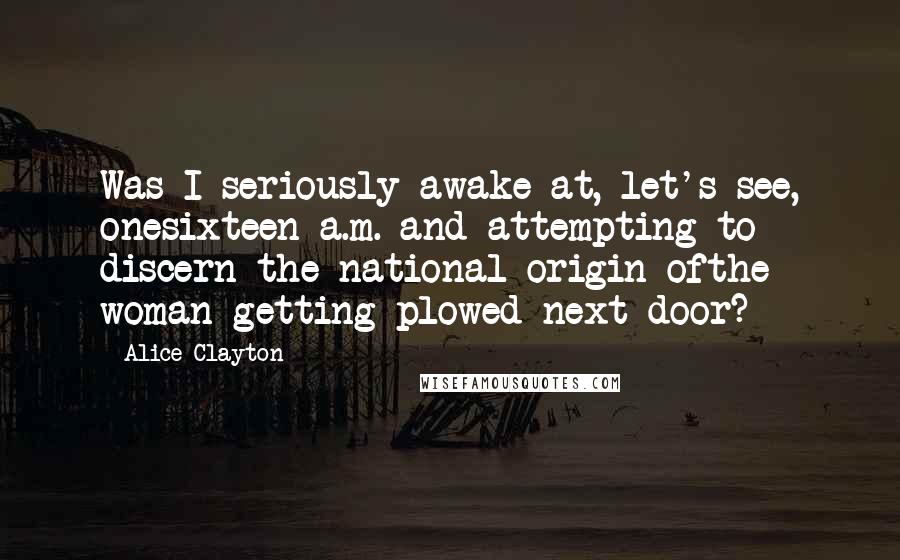 Alice Clayton Quotes: Was I seriously awake at, let's see, onesixteen a.m. and attempting to discern the national origin ofthe woman getting plowed next door?