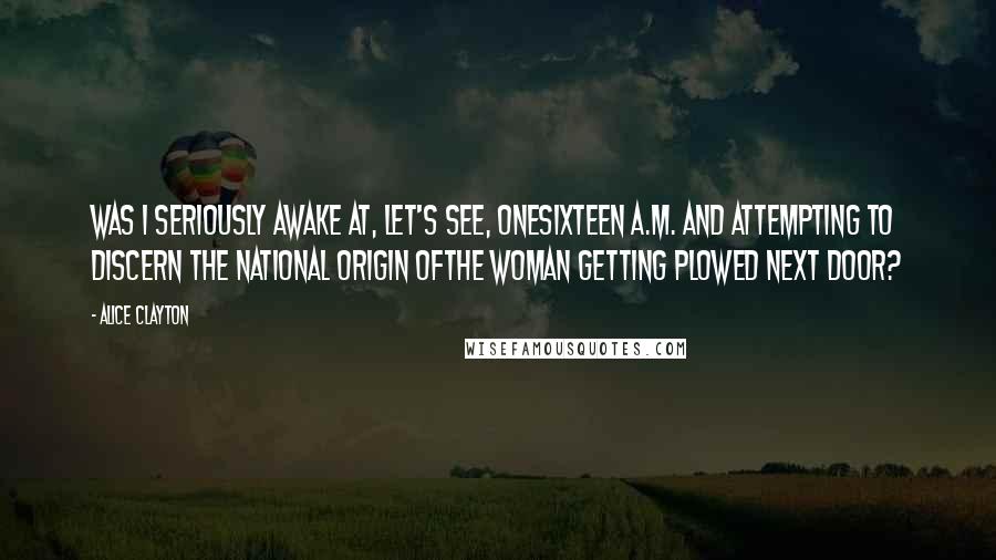 Alice Clayton Quotes: Was I seriously awake at, let's see, onesixteen a.m. and attempting to discern the national origin ofthe woman getting plowed next door?