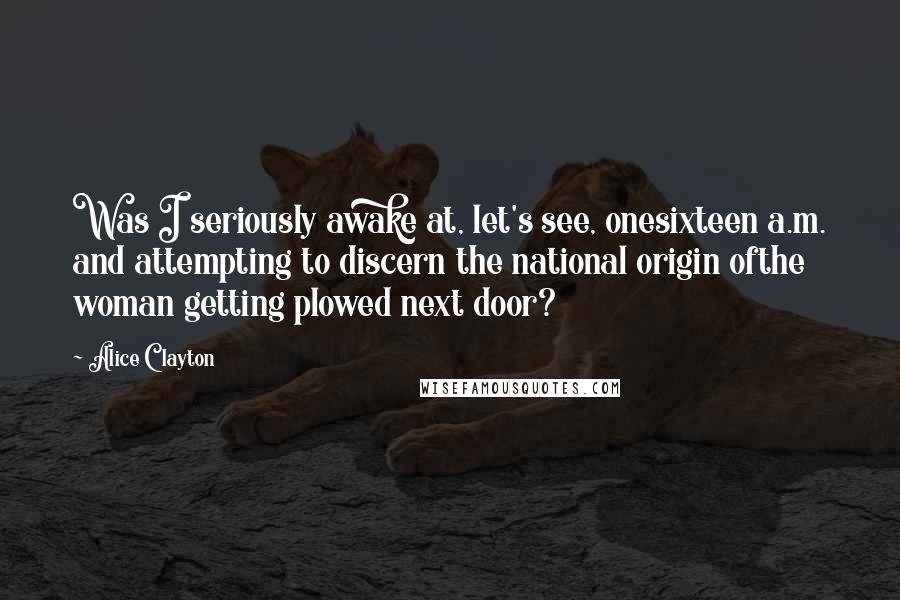 Alice Clayton Quotes: Was I seriously awake at, let's see, onesixteen a.m. and attempting to discern the national origin ofthe woman getting plowed next door?