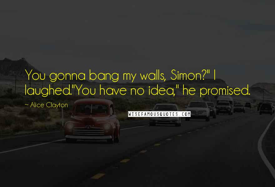 Alice Clayton Quotes: You gonna bang my walls, Simon?" I laughed."You have no idea," he promised.