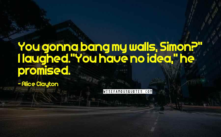 Alice Clayton Quotes: You gonna bang my walls, Simon?" I laughed."You have no idea," he promised.