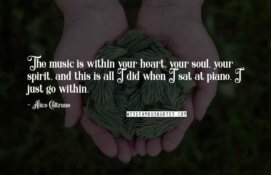 Alice Coltrane Quotes: The music is within your heart, your soul, your spirit, and this is all I did when I sat at piano. I just go within.