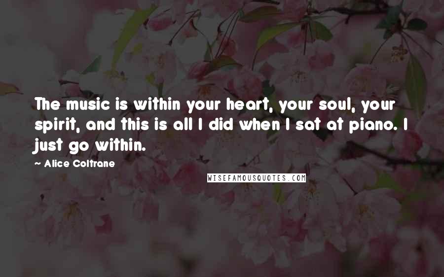 Alice Coltrane Quotes: The music is within your heart, your soul, your spirit, and this is all I did when I sat at piano. I just go within.