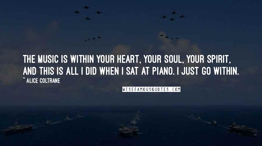 Alice Coltrane Quotes: The music is within your heart, your soul, your spirit, and this is all I did when I sat at piano. I just go within.