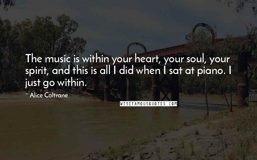 Alice Coltrane Quotes: The music is within your heart, your soul, your spirit, and this is all I did when I sat at piano. I just go within.