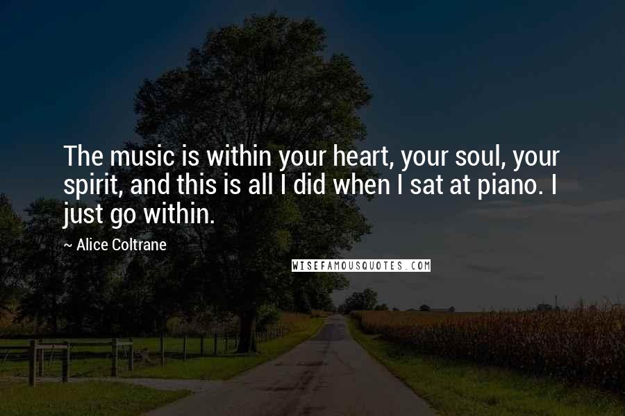 Alice Coltrane Quotes: The music is within your heart, your soul, your spirit, and this is all I did when I sat at piano. I just go within.