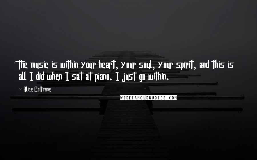 Alice Coltrane Quotes: The music is within your heart, your soul, your spirit, and this is all I did when I sat at piano. I just go within.