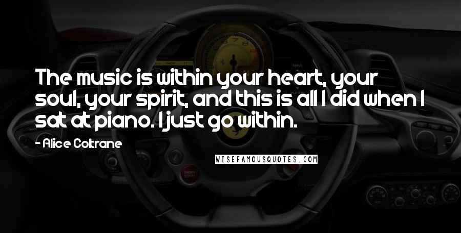 Alice Coltrane Quotes: The music is within your heart, your soul, your spirit, and this is all I did when I sat at piano. I just go within.