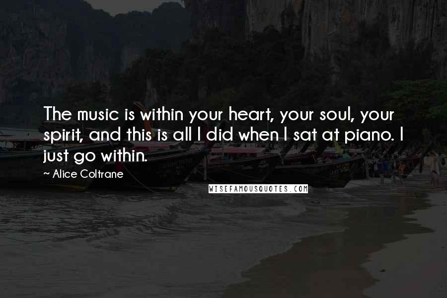 Alice Coltrane Quotes: The music is within your heart, your soul, your spirit, and this is all I did when I sat at piano. I just go within.