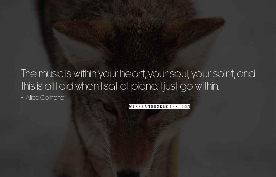 Alice Coltrane Quotes: The music is within your heart, your soul, your spirit, and this is all I did when I sat at piano. I just go within.