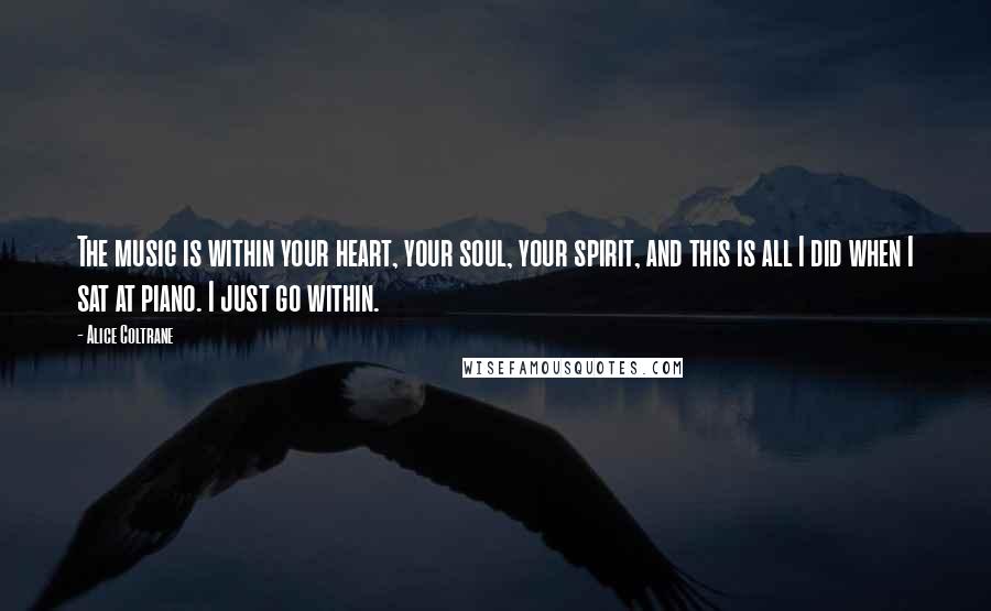 Alice Coltrane Quotes: The music is within your heart, your soul, your spirit, and this is all I did when I sat at piano. I just go within.