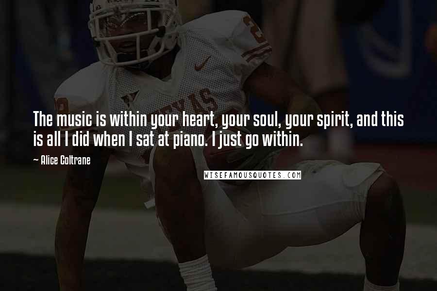 Alice Coltrane Quotes: The music is within your heart, your soul, your spirit, and this is all I did when I sat at piano. I just go within.