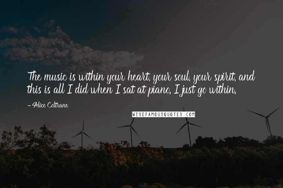 Alice Coltrane Quotes: The music is within your heart, your soul, your spirit, and this is all I did when I sat at piano. I just go within.