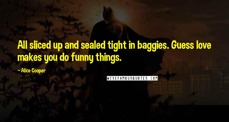 Alice Cooper Quotes: All sliced up and sealed tight in baggies. Guess love makes you do funny things.