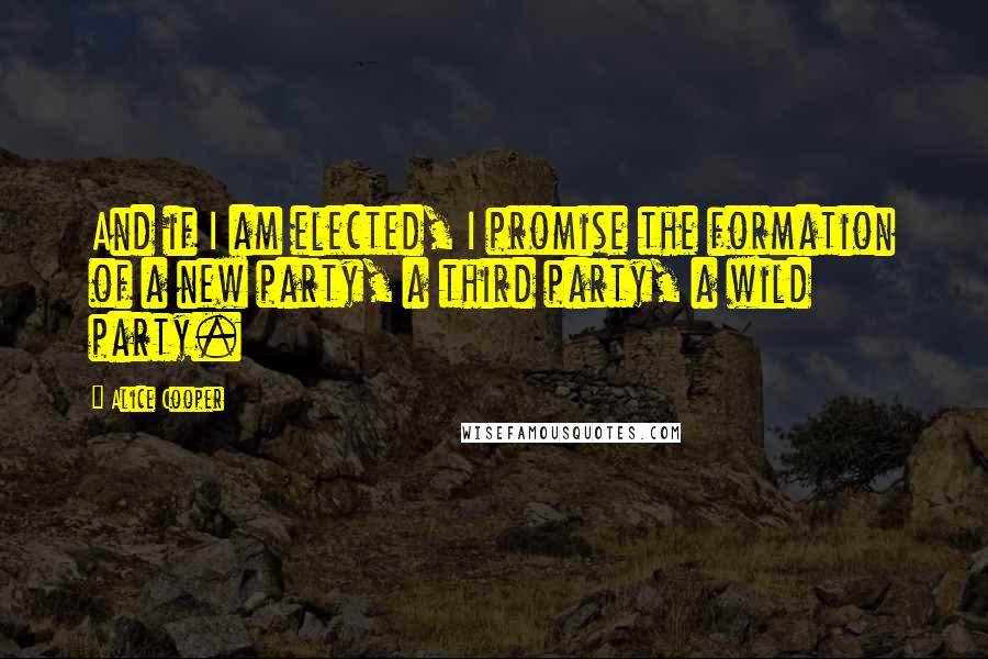 Alice Cooper Quotes: And if I am elected, I promise the formation of a new party, a third party, a wild party.