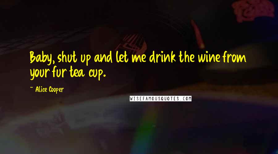 Alice Cooper Quotes: Baby, shut up and let me drink the wine from your fur tea cup.