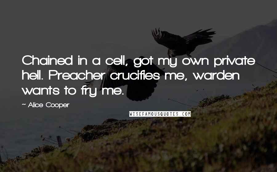 Alice Cooper Quotes: Chained in a cell, got my own private hell. Preacher crucifies me, warden wants to fry me.