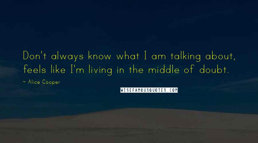 Alice Cooper Quotes: Don't always know what I am talking about, feels like I'm living in the middle of doubt.