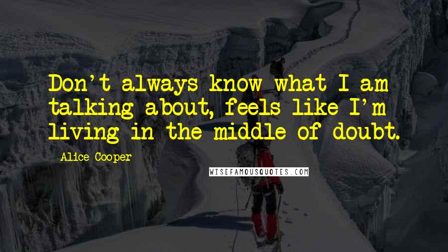 Alice Cooper Quotes: Don't always know what I am talking about, feels like I'm living in the middle of doubt.