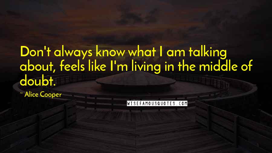 Alice Cooper Quotes: Don't always know what I am talking about, feels like I'm living in the middle of doubt.