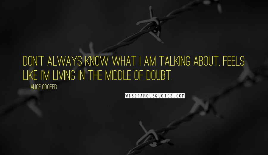 Alice Cooper Quotes: Don't always know what I am talking about, feels like I'm living in the middle of doubt.